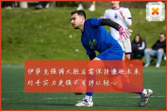 伊萨克强调大胜后需保持谦逊未来对手实力更强不可掉以轻心