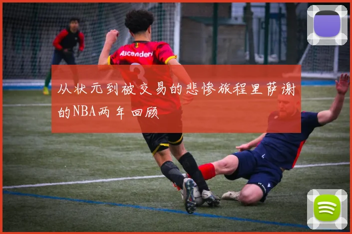 从状元到被交易的悲惨旅程里萨谢的NBA两年回顾